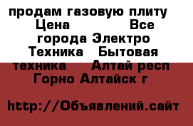 продам газовую плиту. › Цена ­ 10 000 - Все города Электро-Техника » Бытовая техника   . Алтай респ.,Горно-Алтайск г.